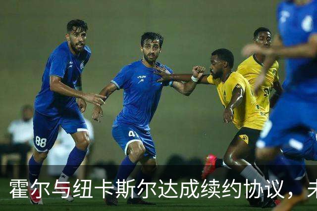 霍尔与纽卡斯尔达成续约协议，未来发展备受期待